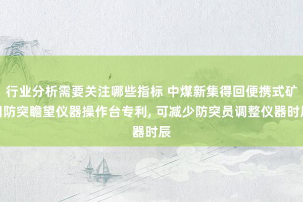 行业分析需要关注哪些指标 中煤新集得回便携式矿用防突瞻望仪器操作台专利, 可减少防突员调整仪器时辰