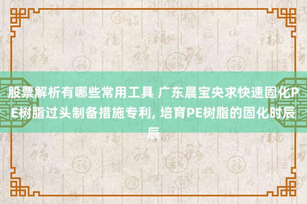 股票解析有哪些常用工具 广东晨宝央求快速固化PE树脂过头制备措施专利, 培育PE树脂的固化时辰