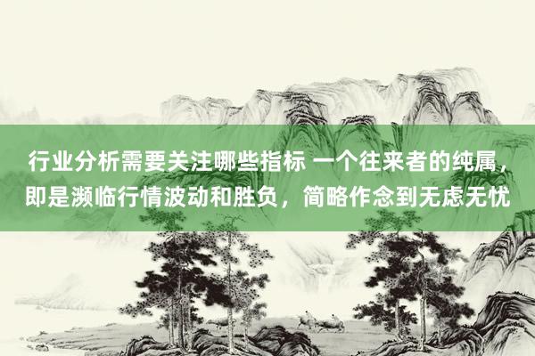 行业分析需要关注哪些指标 一个往来者的纯属，即是濒临行情波动和胜负，简略作念到无虑无忧