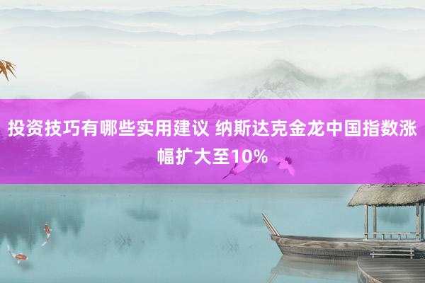 投资技巧有哪些实用建议 纳斯达克金龙中国指数涨幅扩大至10%