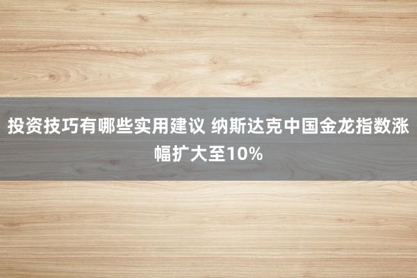 投资技巧有哪些实用建议 纳斯达克中国金龙指数涨幅扩大至10%