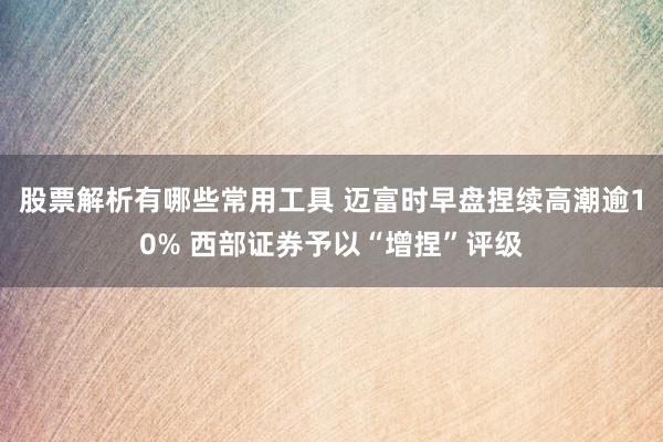 股票解析有哪些常用工具 迈富时早盘捏续高潮逾10% 西部证券予以“增捏”评级