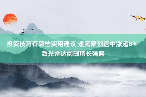 投资技巧有哪些实用建议 速腾聚创盘中涨超8% 激光雷达阛阓增长强盛