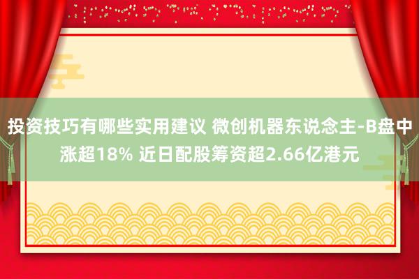 投资技巧有哪些实用建议 微创机器东说念主-B盘中涨超18% 近日配股筹资超2.66亿港元