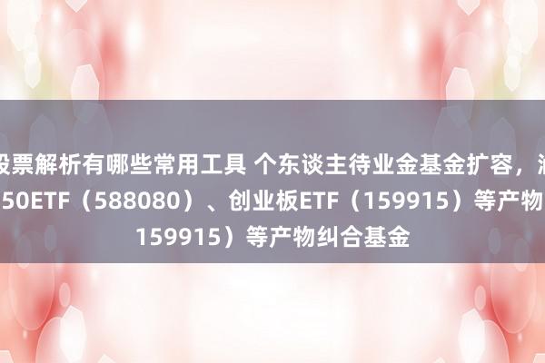 股票解析有哪些常用工具 个东谈主待业金基金扩容，涵盖科创板50ETF（588080）、创业板ETF（159915）等产物纠合基金