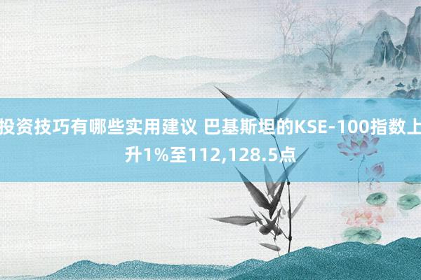 投资技巧有哪些实用建议 巴基斯坦的KSE-100指数上升1%至112,128.5点