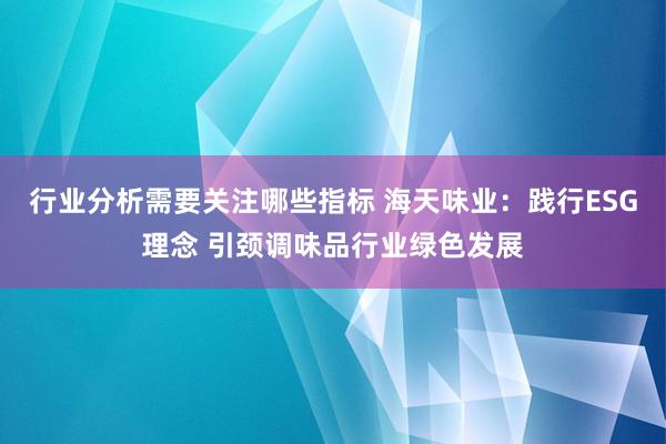 行业分析需要关注哪些指标 海天味业：践行ESG理念 引颈调味品行业绿色发展