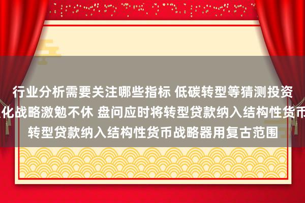 行业分析需要关注哪些指标 低碳转型等猜测投资锦绣前景 王信：强化战略激勉不休 盘问应时将转型贷款纳入结构性货币战略器用复古范围