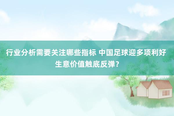 行业分析需要关注哪些指标 中国足球迎多项利好 生意价值触底反弹？