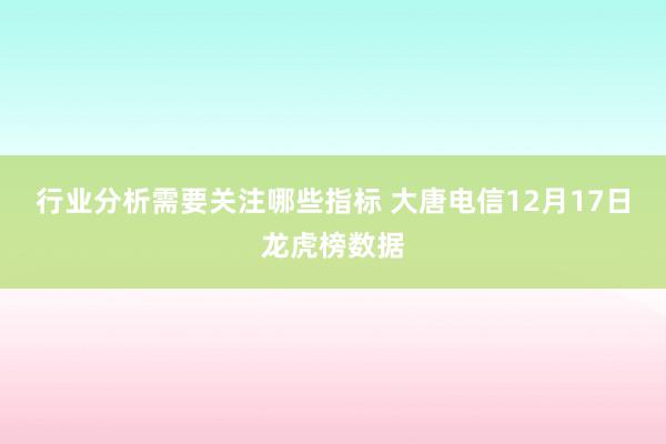 行业分析需要关注哪些指标 大唐电信12月17日龙虎榜数据