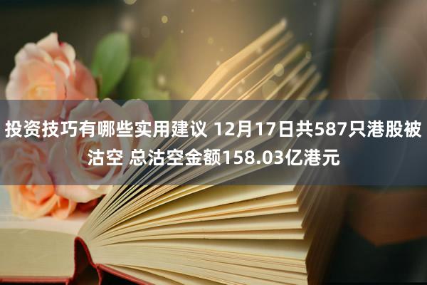 投资技巧有哪些实用建议 12月17日共587只港股被沽空 总沽空金额158.03