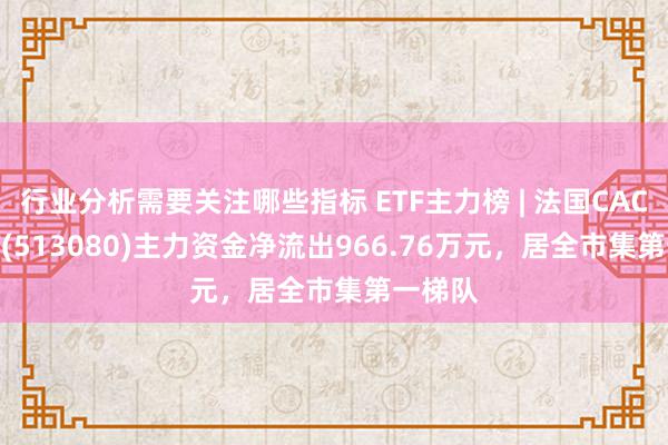 行业分析需要关注哪些指标 ETF主力榜 | 法国CAC40ETF(513080)主力资金净流出966.76万元，居全市集第一梯队