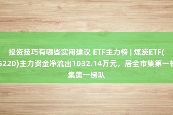 投资技巧有哪些实用建议 ETF主力榜 | 煤炭ETF(515220)主力资金净流出1032.14万元，居全市集第一梯队