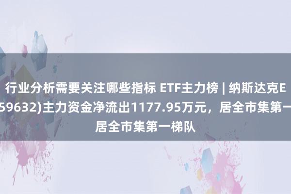 行业分析需要关注哪些指标 ETF主力榜 | 纳斯达克ETF(159632)主力资金净流出1177.95万元，居全市集第一梯队