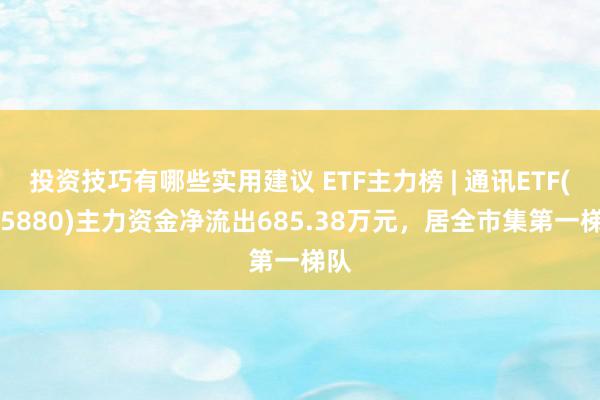 投资技巧有哪些实用建议 ETF主力榜 | 通讯ETF(515880)主力资金净流出685.38万元，居全市集第一梯队