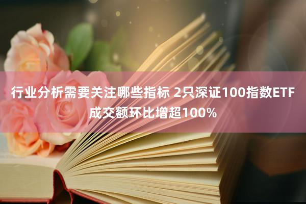 行业分析需要关注哪些指标 2只深证100指数ETF成交额环比增超100%