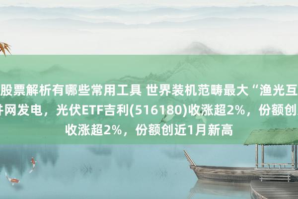 股票解析有哪些常用工具 世界装机范畴最大“渔光互补”名堂并网发电，光伏ETF吉利(516180)收涨超2%，份额创近1月新高