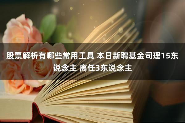 股票解析有哪些常用工具 本日新聘基金司理15东说念主 离任3东说念主