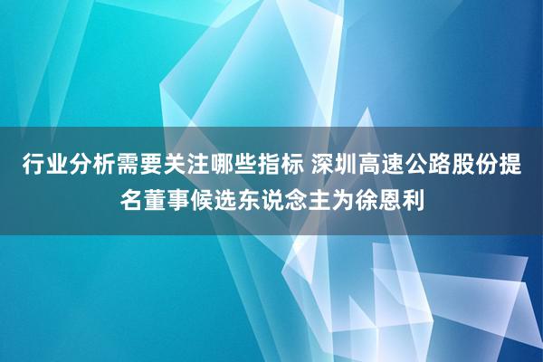 行业分析需要关注哪些指标 深圳高速公路股份提名董事候选东说念主为徐恩利