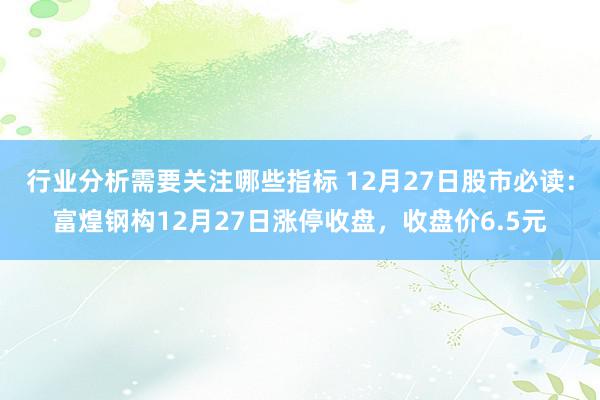 行业分析需要关注哪些指标 12月27日股市必读：富煌钢构12月27日涨停收盘，收