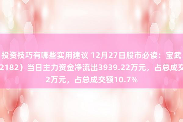 投资技巧有哪些实用建议 12月27日股市必读：宝武镁业（002182）当日主力资金净流出3939.22万元，占总成交额10.7%