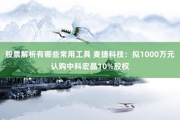 股票解析有哪些常用工具 麦捷科技：拟1000万元认购中科宏晶10%股权