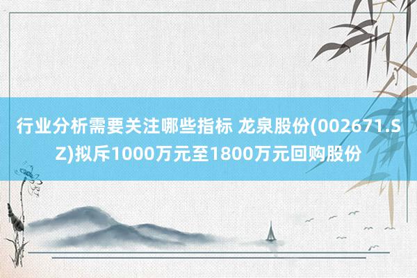 行业分析需要关注哪些指标 龙泉股份(002671.SZ)拟斥1000万元至1800万元回购股份