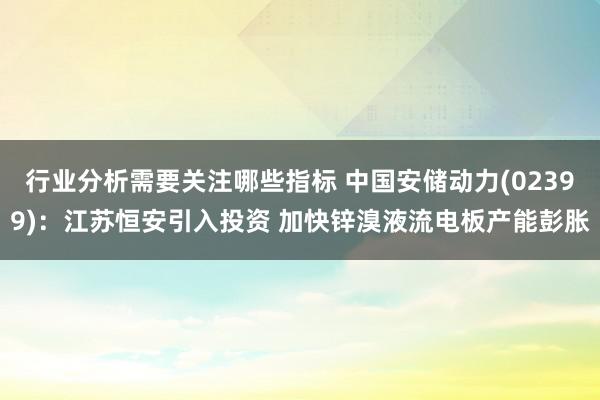 行业分析需要关注哪些指标 中国安储动力(02399)：江苏恒安引入投资 加快锌溴液流电板产能彭胀