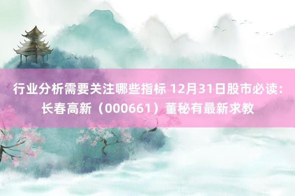 行业分析需要关注哪些指标 12月31日股市必读：长春高新（000661）董秘有最