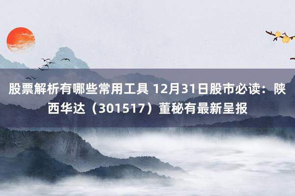 股票解析有哪些常用工具 12月31日股市必读：陕西华达（301517）董秘有最新呈报