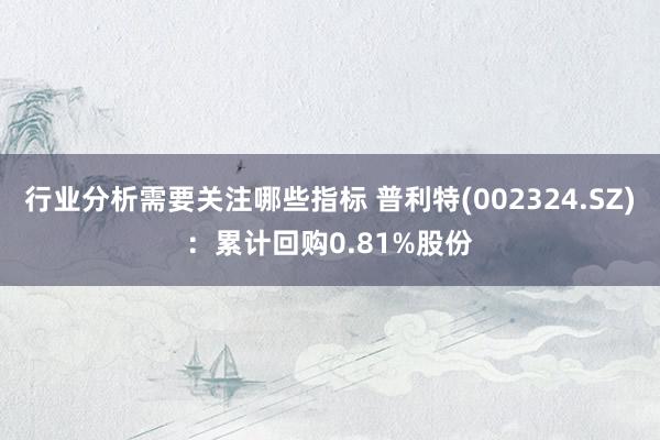 行业分析需要关注哪些指标 普利特(002324.SZ)：累计回购0.81%股份