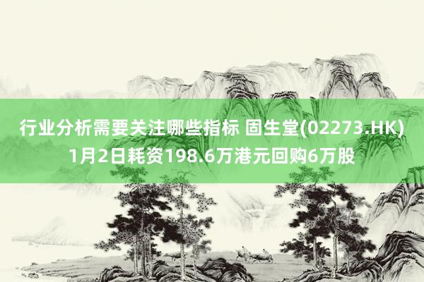 行业分析需要关注哪些指标 固生堂(02273.HK)1月2日耗资198.6万港元