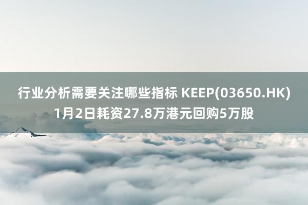 行业分析需要关注哪些指标 KEEP(03650.HK)1月2日耗资27.8万港元回购5万股