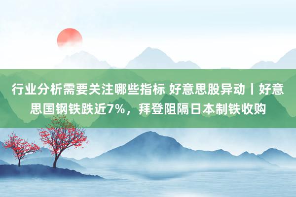 行业分析需要关注哪些指标 好意思股异动丨好意思国钢铁跌近7%，拜登阻隔日本制铁收