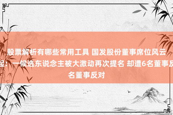 股票解析有哪些常用工具 国发股份董事席位风云再起：一候选东说念主被大激动再次提名