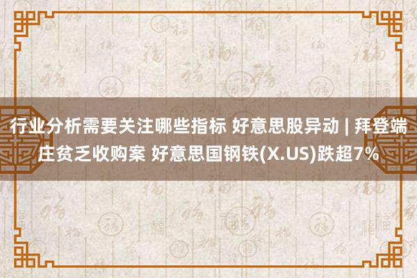 行业分析需要关注哪些指标 好意思股异动 | 拜登端庄贫乏收购案 好意思国钢铁(X