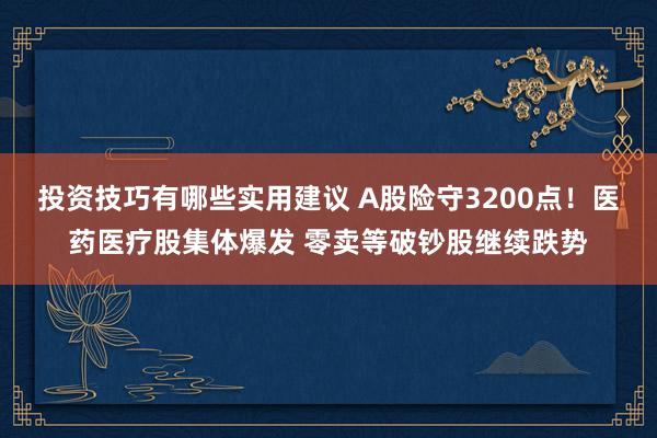 投资技巧有哪些实用建议 A股险守3200点！医药医疗股集体爆发 零卖等破钞股继续跌势