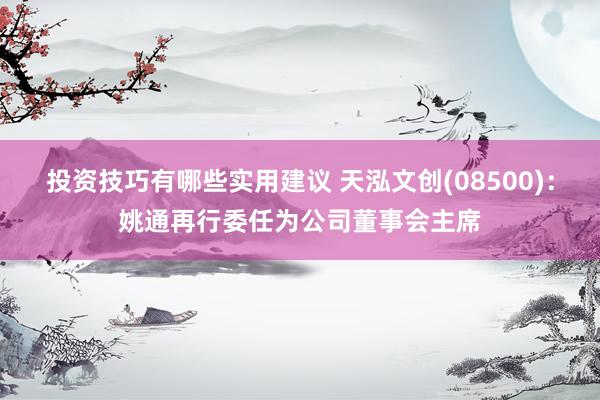 投资技巧有哪些实用建议 天泓文创(08500)：姚通再行委任为公司董事会主席