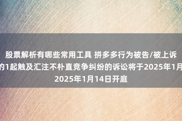 股票解析有哪些常用工具 拼多多行为被告/被上诉东说念主的1起触及汇注不朴直竞争纠纷的诉讼将于2025年1月14日开庭