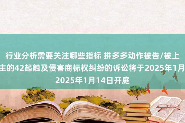 行业分析需要关注哪些指标 拼多多动作被告/被上诉东说念主的42起触及侵害商标权纠纷的诉讼将于2025年1月14日开庭