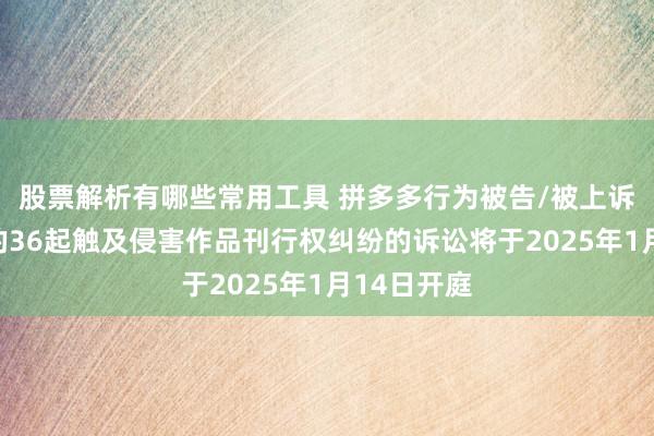 股票解析有哪些常用工具 拼多多行为被告/被上诉东说念主的36起触及侵害作品刊行权纠纷的诉讼将于2025年1月14日开庭