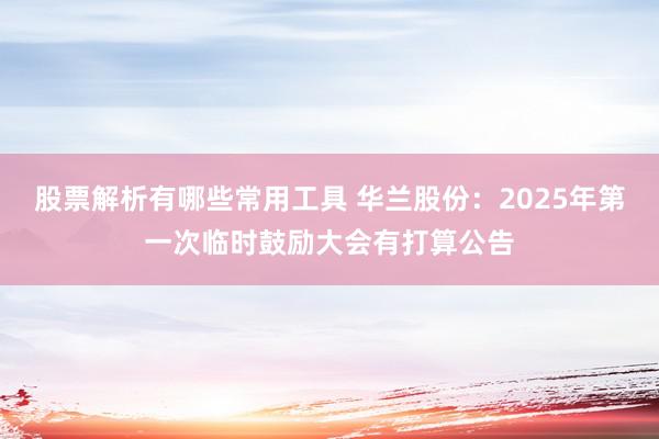 股票解析有哪些常用工具 华兰股份：2025年第一次临时鼓励大会有打算公告