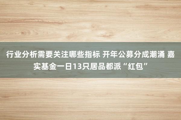 行业分析需要关注哪些指标 开年公募分成潮涌 嘉实基金一日13只居品都派“红包”