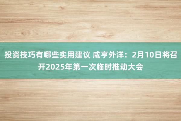 投资技巧有哪些实用建议 咸亨外洋：2月10日将召开2025年第一次临时推动大会