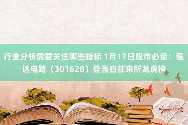 行业分析需要关注哪些指标 1月17日股市必读：强达电路（301628）登当日往来所龙虎榜