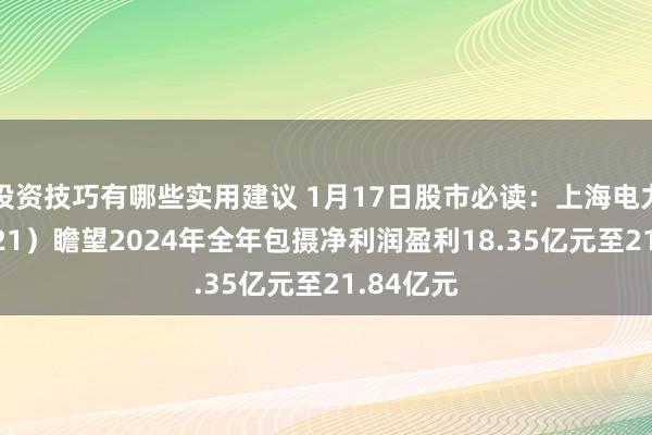 投资技巧有哪些实用建议 1月17日股市必读：上海电力（600021）瞻望2024年全年包摄净利润盈利18.35亿元至21.84亿元