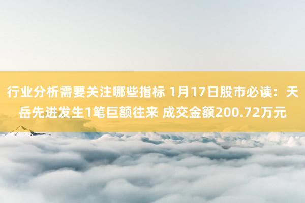 行业分析需要关注哪些指标 1月17日股市必读：天岳先进发生1笔巨额往来 成交金额200.72万元