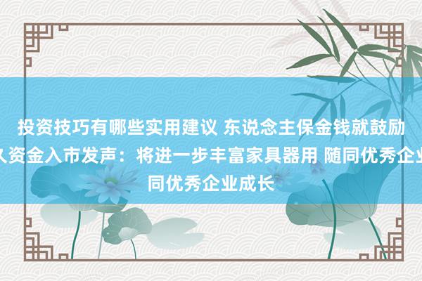 投资技巧有哪些实用建议 东说念主保金钱就鼓励中永久资金入市发声：将进一步丰富家具