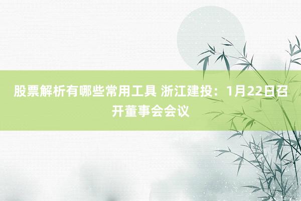 股票解析有哪些常用工具 浙江建投：1月22日召开董事会会议