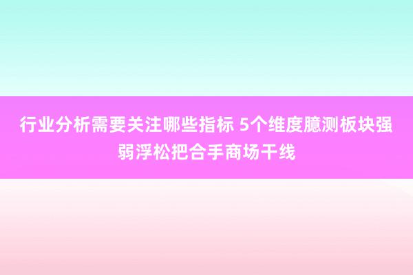 行业分析需要关注哪些指标 5个维度臆测板块强弱浮松把合手商场干线